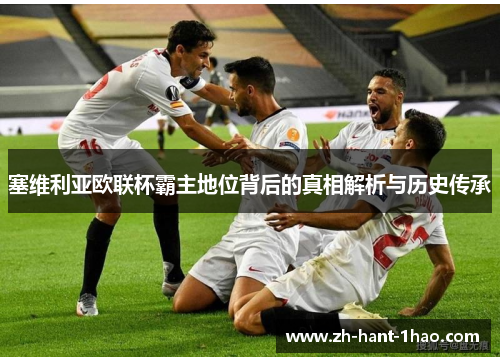 塞维利亚欧联杯霸主地位背后的真相解析与历史传承