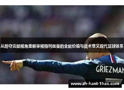 从防守贡献视角重新审视格列兹曼的全能价值与战术意义现代足球体系