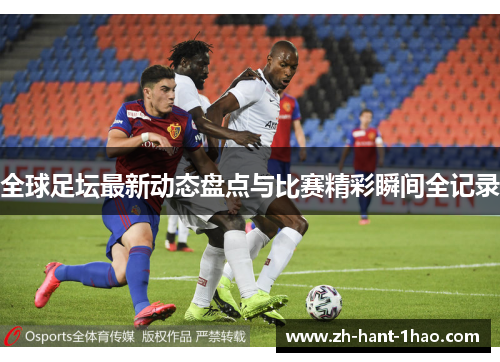 全球足坛最新动态盘点与比赛精彩瞬间全记录
